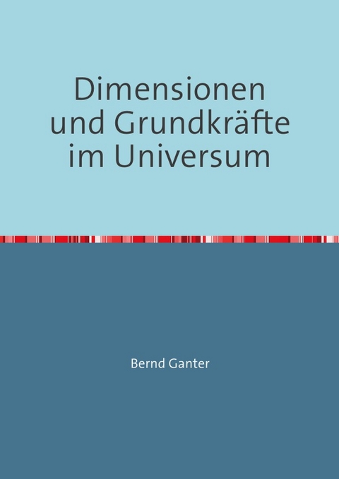 Dimensionen und Grundkräfte im Universum - Bernd Ganter