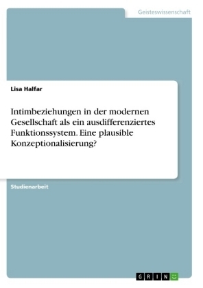 Intimbeziehungen in der modernen Gesellschaft als ein ausdifferenziertes Funktionssystem. Eine plausible Konzeptionalisierung? - Lisa Halfar