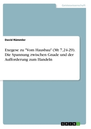 Exegese zu "Vom Hausbau" (Mt 7,24-29). Die Spannung zwischen Gnade und der Aufforderung zum Handeln - David RÃ¼mmler