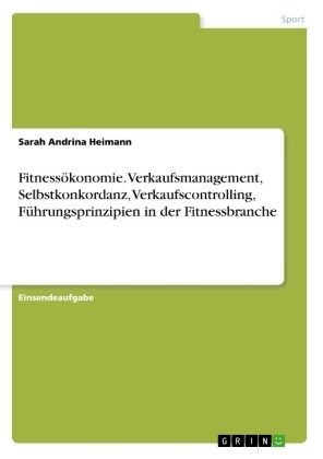 FitnessÃ¶konomie. Verkaufsmanagement, Selbstkonkordanz, Verkaufscontrolling, FÃ¼hrungsprinzipien in der Fitnessbranche - Sarah Andrina Heimann