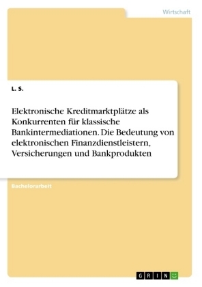 Elektronische KreditmarktplÃ¤tze als Konkurrenten fÃ¼r klassische Bankintermediationen. Die Bedeutung von elektronischen Finanzdienstleistern, Versicherungen und Bankprodukten - L. S.