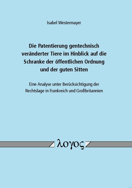 Die Patentierung gentechnisch veränderter Tiere im Hinblick auf die Schranke der öffentlichen Ordnung und der guten Sitten - eine Analyse unter Berücksichtigung der Rechtslage in Frankreich und Großbritannien - Isabel Westermayer