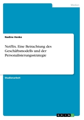 Netflix. Eine Betrachtung des GeschÃ¤ftsmodells und der Personalisierungsstrategie - Nadine Henke