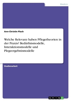 Welche Relevanz haben Pflegetheorien in der Praxis? Bedürfnismodelle, Interaktionsmodelle und Plegeergebnismodelle - Ann-Christin Plach