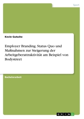 Employer Branding. Status Quo und MaÃnahmen zur Steigerung der ArbeitgeberattraktivitÃ¤t am Beispiel von Bodystreet - Kevin Gutsche