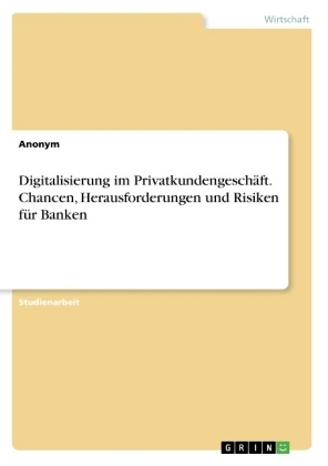 Digitalisierung im PrivatkundengeschÃ¤ft. Chancen, Herausforderungen und Risiken fÃ¼r Banken -  Anonym