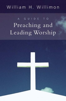 A Guide to Preaching and Leading Worship - William H. Willimon