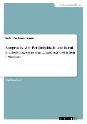 Kongruenz von PersÃ¶nlichkeit und Beruf. Erarbeitung eines eignungsdiagnostischen Prozesses - Natascha Koppermann