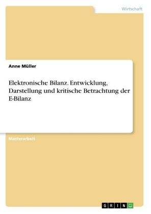 Elektronische Bilanz. Entwicklung, Darstellung und kritische Betrachtung der E-Bilanz - Anne Müller