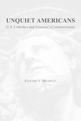 Unquiet Americans – U.S. Catholics, Moral Truth, and the Preservation of Civil Liberties - Gerard V. Bradley