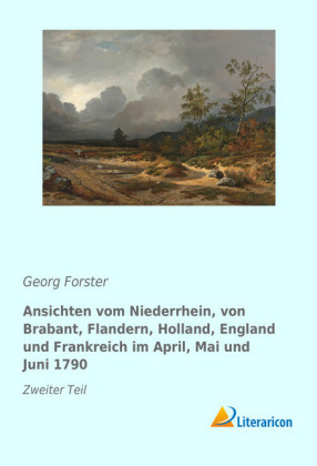 Ansichten vom Niederrhein, von Brabant, Flandern, Holland, England und Frankreich im April, Mai und Juni 1790 - Georg Forster