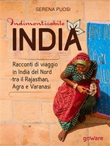 Indimenticabile india. Racconti di viaggio in India del Nord tra il Rajasthan, Agra e Varanasi - Serena Puosi