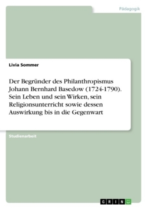 Der BegrÃ¼nder des Philanthropismus Johann Bernhard Basedow (1724-1790). Sein Leben und sein Wirken, sein Religionsunterricht sowie dessen Auswirkung bis in die Gegenwart - Livia Sommer