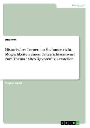 Historisches Lernen im Sachunterricht. MÃ¶glichkeiten einen Unterrichtsentwurf zum Thema "Altes Ãgypten" zu erstellen -  Anonymous