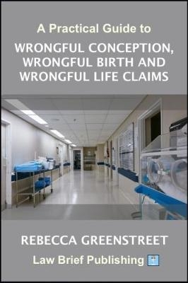 A Practical Guide to Wrongful Conception, Wrongful Birth and Wrongful Life Claims - Rebecca Greenstreet