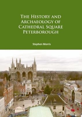 The History and Archaeology of Cathedral Square Peterborough - Stephen Morris