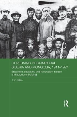 Governing Post-Imperial Siberia and Mongolia, 1911-1924 - Ivan Sablin