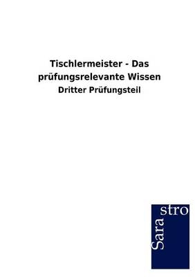 Tischlermeister - Das prüfungsrelevante Wissen -  Hrsg. Sarastro GmbH