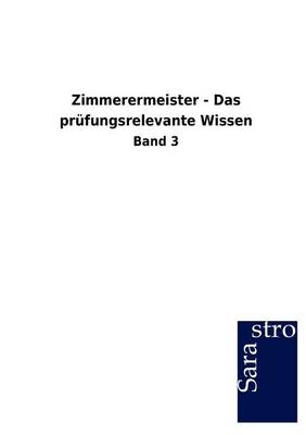 Zimmerermeister - Das prüfungsrelevante Wissen -  Hrsg. Sarastro GmbH