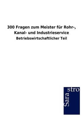 300 Fragen zum Meister für Rohr-, Kanal- und Industrieservice -  Hrsg. Sarastro GmbH