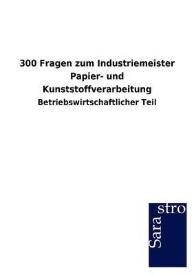 300 Fragen zum Industriemeister Papier- und Kunststoffverarbeitung -  Hrsg. Sarastro GmbH