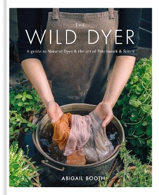 The Wild Dyer: A guide to natural dyes & the art of patchwork & stitch - Abigail Booth