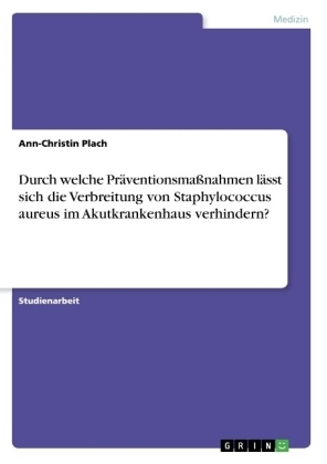 Durch welche Präventionsmaßnahmen lässt sich die Verbreitung von Staphylococcus aureus im Akutkrankenhaus verhindern? - Ann-Christin Plach