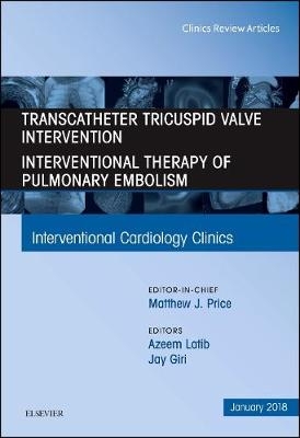 Transcatheter Tricuspid Valve Intervention / Interventional Therapy For Pulmonary Embolism, An Issue of Interventional Cardiology Clinics - Azeem Latib, Jay Giri