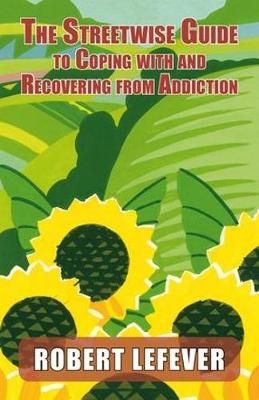 The The Street-wise Guide to Coping with  and Recovering from Addiction - Robert Lefever