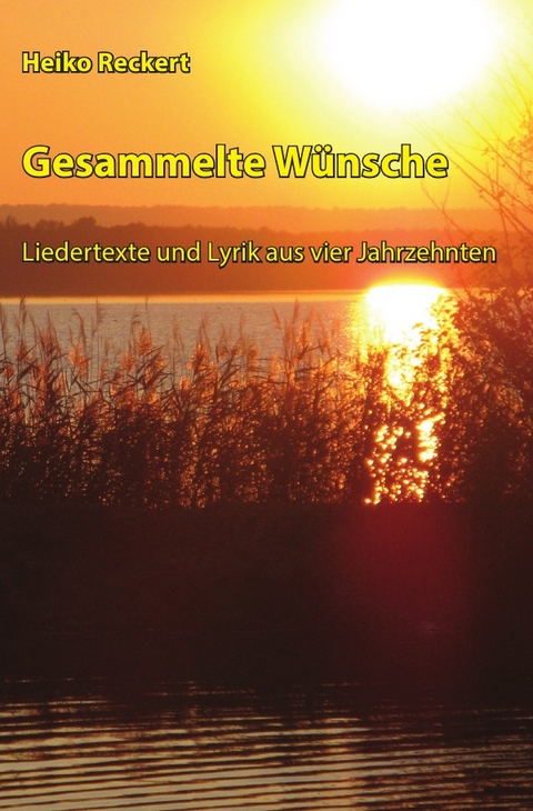 Gesammelte Wünsche - Liedertexte und Lyrik aus vier Jahrzehnten - Heiko Reckert