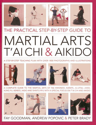 The Practical Step-by-step Guide to Martial Arts, T'ai Chi & Aikido - Fay Goodman, Andrew Popovic, Peter Brady