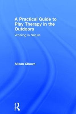 A Practical Guide to Play Therapy in the Outdoors - Ali Chown