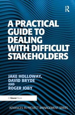 A Practical Guide to Dealing with Difficult Stakeholders - Jake Holloway, David Bryde