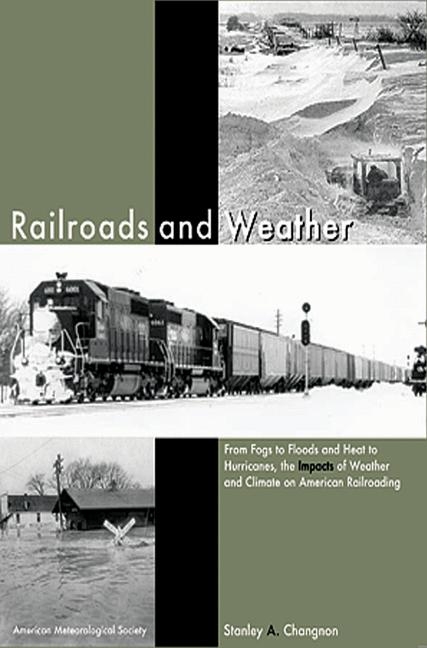 Railroads and Weather – From Fogs to Floods and Heat to Hurricanes, the Impacts of Weather and Climate on American Railroading - Stanley Alcide Changnon