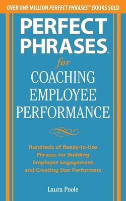 Perfect Phrases for Coaching Employee Performance: Hundreds of Ready-to-Use Phrases for Building Employee Engagement and Creating Star Performers - Laura Poole