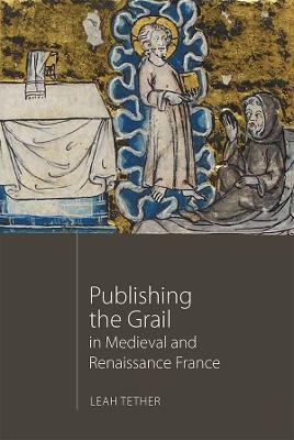 Publishing the Grail in Medieval and Renaissance France - Leah Tether