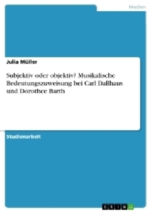 Subjektiv oder objektiv? Musikalische Bedeutungszuweisung bei Carl Dallhaus und Dorothee Barth - Julia MÃ¼ller