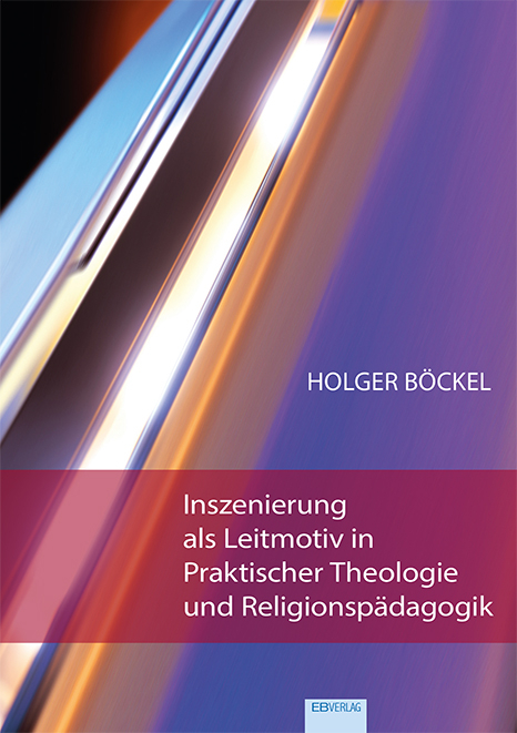 Inszenierung als Leitmotiv in Praktischer Theologie und Religionspädagogik - Holger Böckel