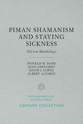 Piman Shamanism and Staying Sickness (Ká:cim Múmkidag) - Donald M. Bahr, Juan Gregorio, David I. Lopez, Albert Alvarez