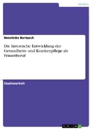 Die historische Entwicklung der Gesundheits- und Krankenpflege als Frauenberuf - Henriette Bartusch