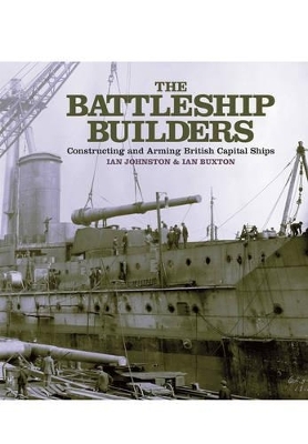 Battleship Builders: Constructing and Arming British Capital Ships - Ian Johnston, Ian Buxton