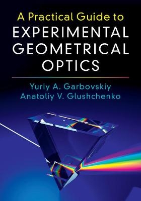 A Practical Guide to Experimental Geometrical Optics - Yuriy A. Garbovskiy, Anatoliy V. Glushchenko