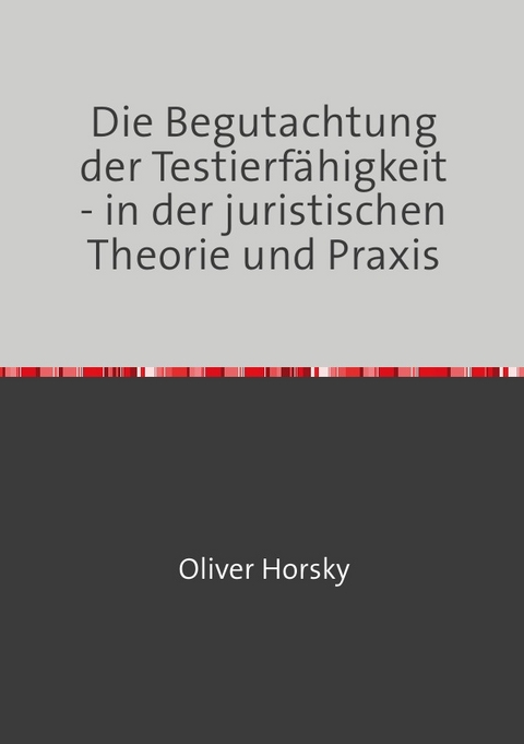 Die Begutachtung der Testierfähigkeit - in der juristischen Theorie und Praxis - Oliver Horsky