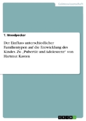 Der Einfluss unterschiedlicher Familientypen auf die Entwicklung des Kindes. Zu Â¿PubertÃ¤t und AdoleszenzÂ¿ von Hartmut Kasten - T. Woodpecker