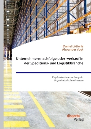 Unternehmensnachfolge oder -verkauf in der Speditions- und Logistikbranche. Empirische Untersuchung der Organisatorischen Prozesse - Alexander Vogt, Daniel Lötterle