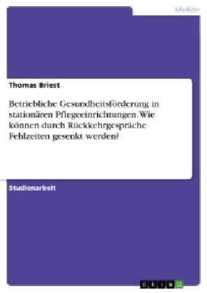 Betriebliche GesundheitsfÃ¶rderung in stationÃ¤ren Pflegeeinrichtungen. Wie kÃ¶nnen durch RÃ¼ckkehrgesprÃ¤che Fehlzeiten gesenkt werden? - Thomas Briest