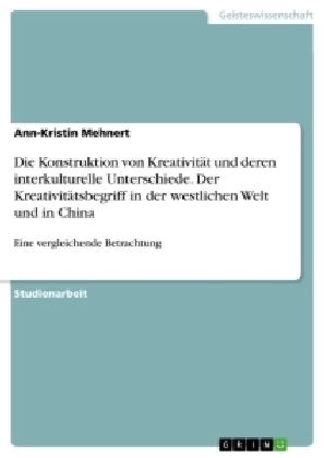 Die Konstruktion von KreativitÃ¤t und deren interkulturelle Unterschiede. Der KreativitÃ¤tsbegriff in der westlichen Welt und in China - Ann-Kristin Mehnert