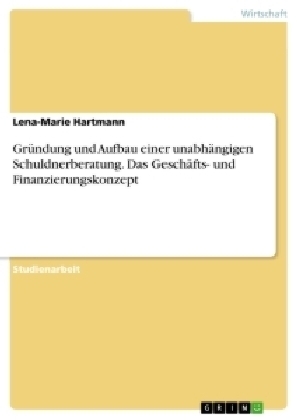 GrÃ¼ndung und Aufbau einer unabhÃ¤ngigen Schuldnerberatung. Das GeschÃ¤fts- und Finanzierungskonzept - Lena-Marie Hartmann