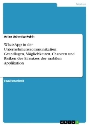 WhatsApp in der Unternehmenskommunikation. Grundlagen, Möglichkeiten, Chancen und Risiken des Einsatzes der mobilen Applikation - Arian Schmitz-Reith