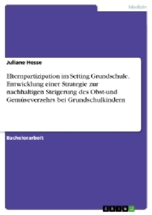 Elternpartizipation im Setting Grundschule. Entwicklung einer Strategie zur nachhaltigen Steigerung des Obst-und GemÃ¼severzehrs bei Grundschulkindern - Juliane Hesse